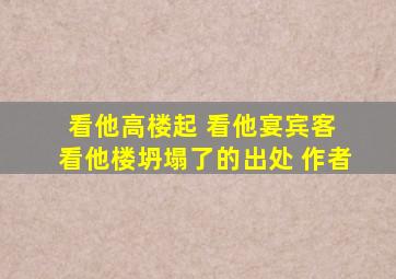 看他高楼起 看他宴宾客 看他楼坍塌了的出处 作者